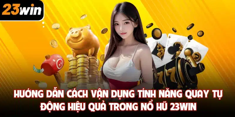 Hướng dẫn cách vận dụng tính năng quay tự động hiệu quả trong nổ hũ 23win